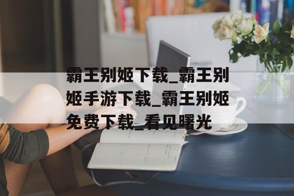 霸王别姬下载_霸王别姬手游下载_霸王别姬免费下载_看见曙光