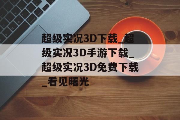 超级实况3D下载_超级实况3D手游下载_超级实况3D免费下载_看见曙光