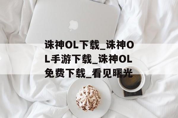 诛神OL下载_诛神OL手游下载_诛神OL免费下载_看见曙光