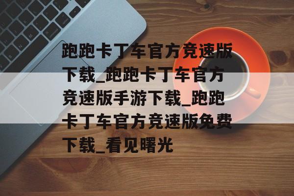 跑跑卡丁车官方竞速版下载_跑跑卡丁车官方竞速版手游下载_跑跑卡丁车官方竞速版免费下载_看见曙光