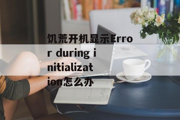 饥荒开机显示Error during initialization怎么办