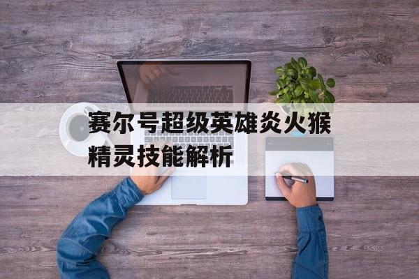 赛尔号超级英雄炎火猴精灵技能解析