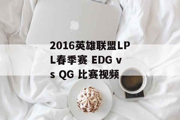 2016英雄联盟LPL春季赛 EDG vs QG 比赛视频