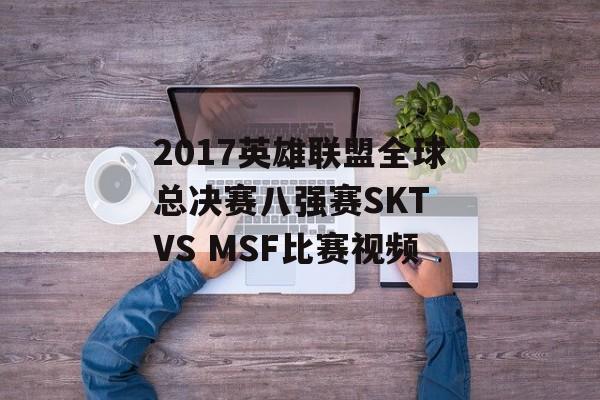 2017英雄联盟全球总决赛八强赛SKT VS MSF比赛视频