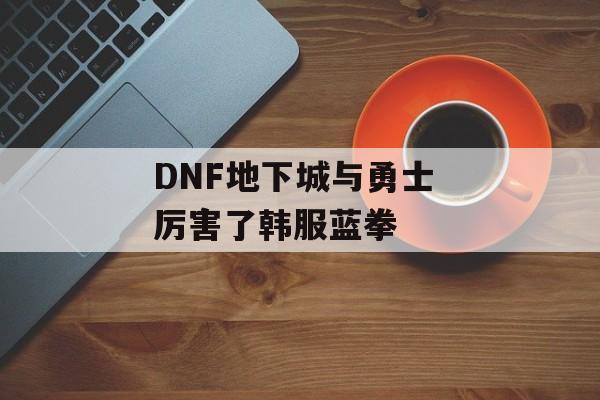 DNF地下城与勇士 厉害了韩服蓝拳