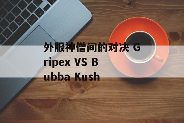 外服神僧间的对决 Gripex VS Bubba Kush