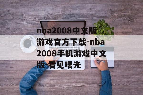 nba2008中文版游戏官方下载-nba2008手机游戏中文版-看见曙光