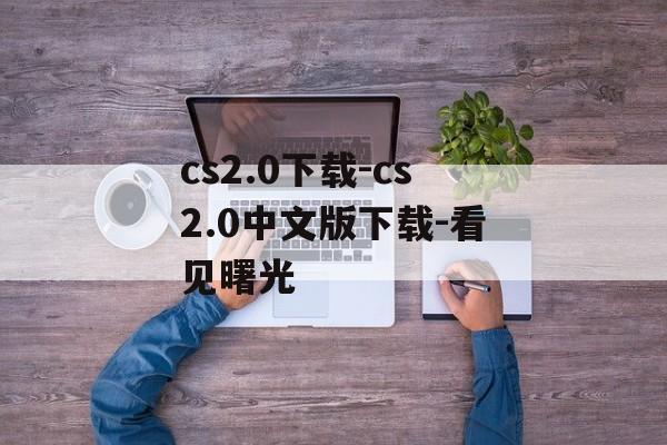 cs2.0下载-cs2.0中文版下载-看见曙光