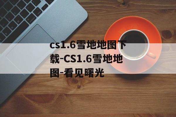 cs1.6雪地地图下载-CS1.6雪地地图-看见曙光