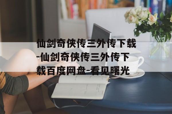 仙剑奇侠传三外传下载-仙剑奇侠传三外传下载百度网盘-看见曙光