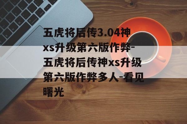 五虎将后传3.04神xs升级第六版作弊-五虎将后传神xs升级第六版作弊多人-看见曙光