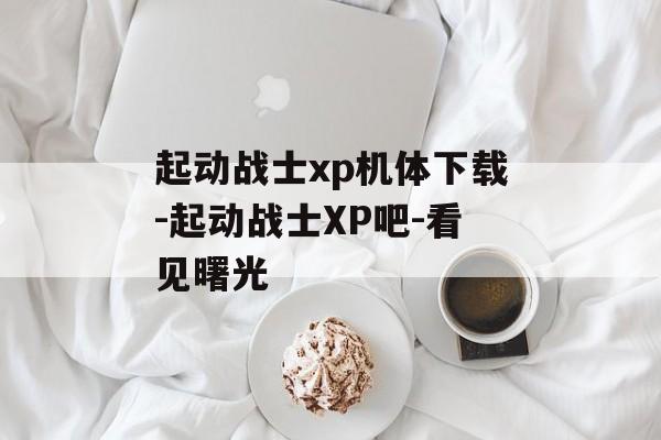 起动战士xp机体下载-起动战士XP吧-看见曙光