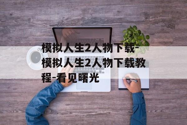 模拟人生2人物下载-模拟人生2人物下载教程-看见曙光