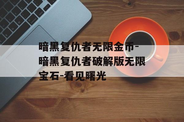 暗黑复仇者无限金币-暗黑复仇者破解版无限宝石-看见曙光