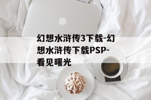 幻想水浒传3下载-幻想水浒传下载PSP-看见曙光