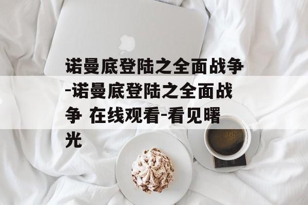 诺曼底登陆之全面战争-诺曼底登陆之全面战争 在线观看-看见曙光