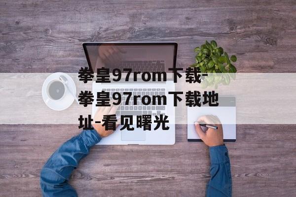 拳皇97rom下载-拳皇97rom下载地址-看见曙光