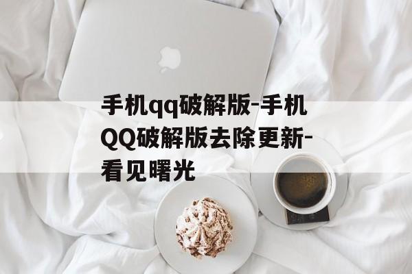 手机qq破解版-手机QQ破解版去除更新-看见曙光