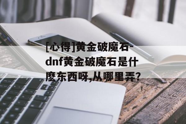 [心得]黄金破魔石-dnf黄金破魔石是什麽东西呀,从哪里弄？