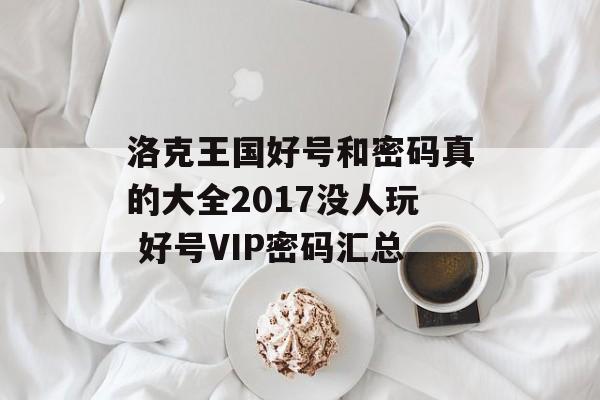 洛克王国好号和密码真的大全2017没人玩 好号VIP密码汇总