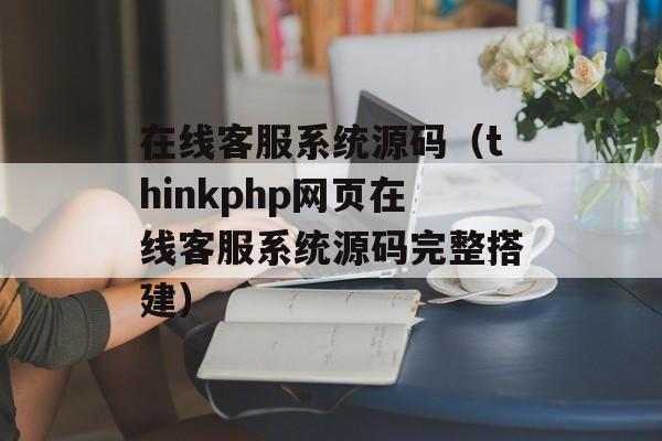 在线客服系统源码（thinkphp网页在线客服系统源码完整搭建）