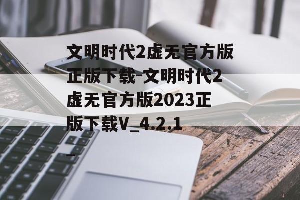 文明时代2虚无官方版正版下载-文明时代2虚无官方版2023正版下载V_4.2.1_