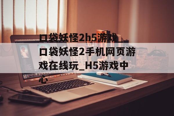 口袋妖怪2h5游戏_口袋妖怪2手机网页游戏在线玩_H5游戏中心