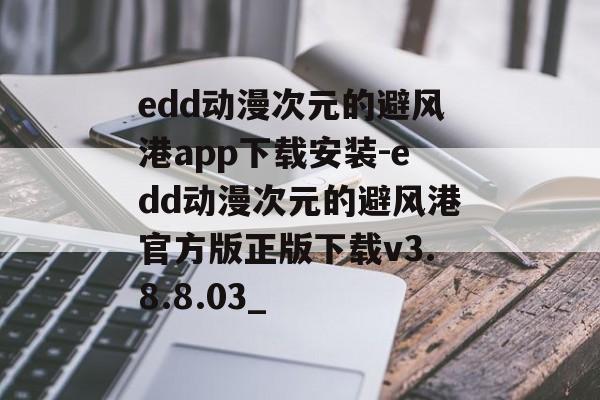 edd动漫次元的避风港app下载安装-edd动漫次元的避风港官方版正版下载v3.8.8.03_