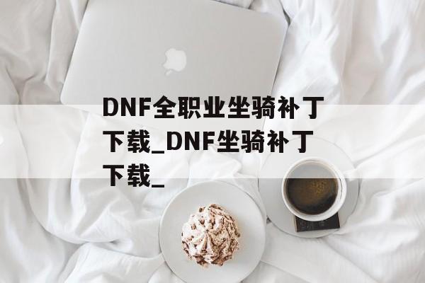 DNF全职业坐骑补丁下载_DNF坐骑补丁下载_