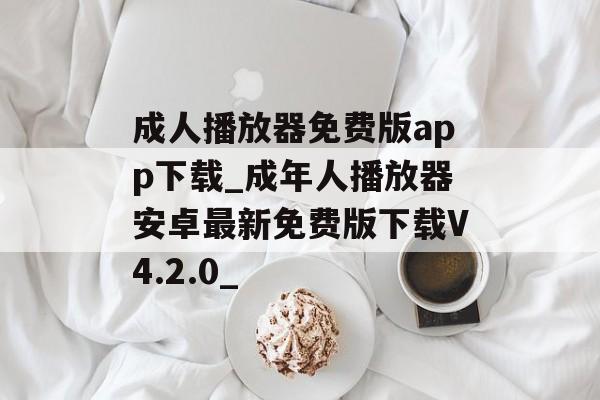 成人播放器免费版app下载_成年人播放器安卓最新免费版下载V4.2.0_