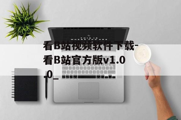 看B站视频软件下载-看B站官方版v1.0.0_