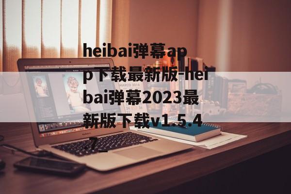 heibai弹幕app下载最新版-heibai弹幕2023最新版下载v1.5.4.7_