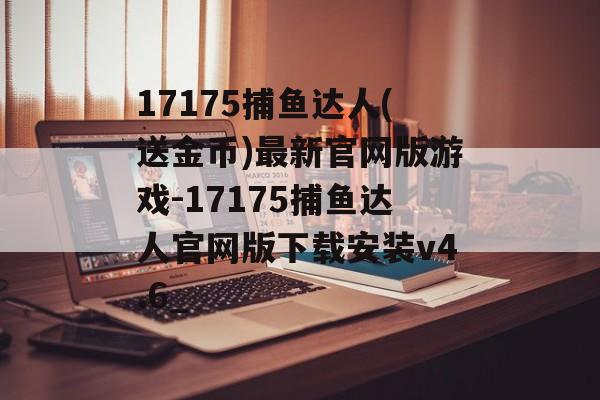 17175捕鱼达人(送金币)最新官网版游戏-17175捕鱼达人官网版下载安装v4.6_