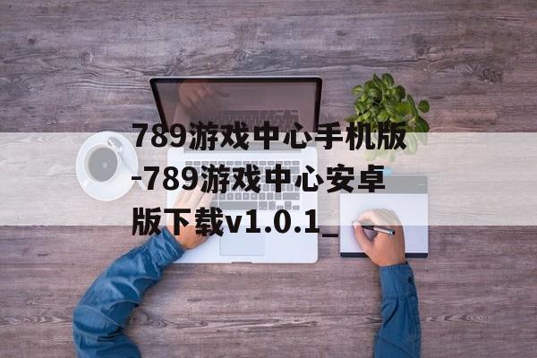 789游戏中心手机版-789游戏中心安卓版下载v1.0.1_