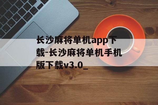 长沙麻将单机app下载-长沙麻将单机手机版下载v3.0_