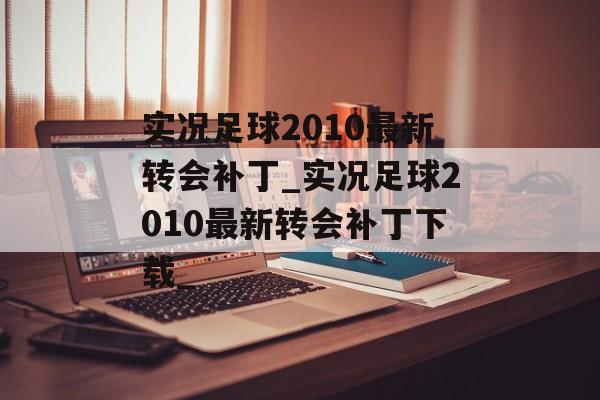 实况足球2010最新转会补丁_实况足球2010最新转会补丁下载_