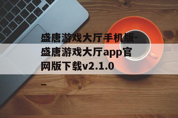 盛唐游戏大厅手机版-盛唐游戏大厅app官网版下载v2.1.0_