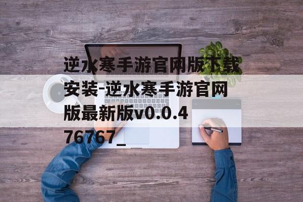 逆水寒手游官网版下载安装-逆水寒手游官网版最新版v0.0.476767_