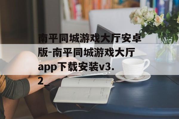 南平同城游戏大厅安卓版-南平同城游戏大厅app下载安装v3.2_