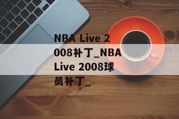 NBA Live 2008补丁_NBA Live 2008球员补丁_