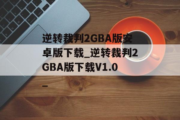 逆转裁判2GBA版安卓版下载_逆转裁判2GBA版下载V1.0_