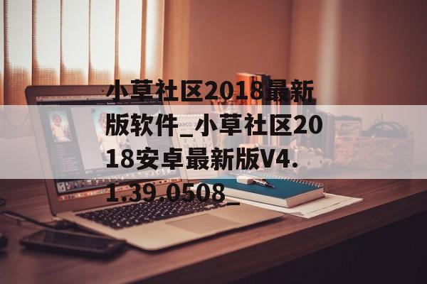 小草社区2018最新版软件_小草社区2018安卓最新版V4.1.39.0508_