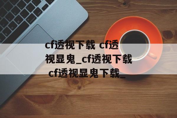 cf透视下载 cf透视显鬼_cf透视下载 cf透视显鬼下载_