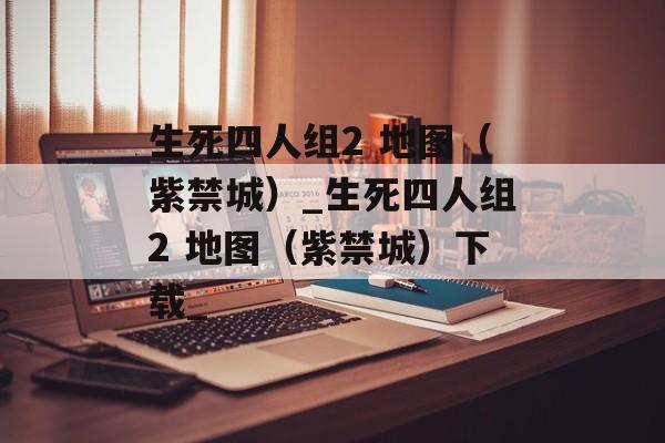 生死四人组2 地图（紫禁城）_生死四人组2 地图（紫禁城）下载_