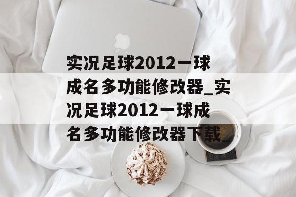 实况足球2012一球成名多功能修改器_实况足球2012一球成名多功能修改器下载_