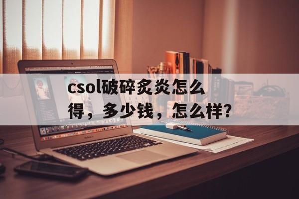 csol破碎炙炎怎么得，多少钱，怎么样？