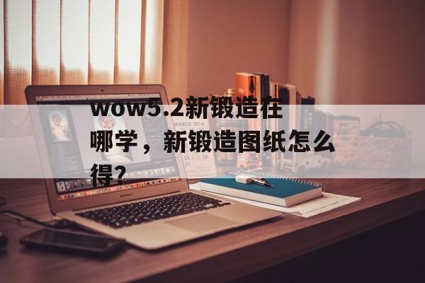 wow5.2新锻造在哪学，新锻造图纸怎么得？