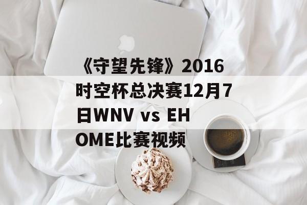 《守望先锋》2016时空杯总决赛12月7日WNV vs EHOME比赛视频