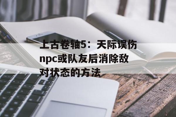 上古卷轴5：天际误伤npc或队友后消除敌对状态的方法