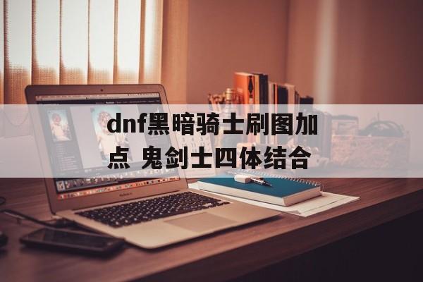 dnf黑暗骑士刷图加点 鬼剑士四体结合